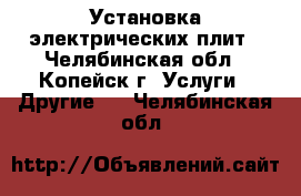 Установка электрических плит - Челябинская обл., Копейск г. Услуги » Другие   . Челябинская обл.